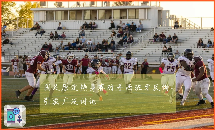 国足原定热身赛对手西班牙反悔，引发广泛讨论