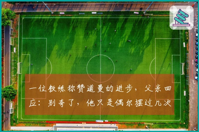 一位教练称赞道曼的进步，父亲回应：别夸了，他只是偶尔摆过几次雪糕筒。