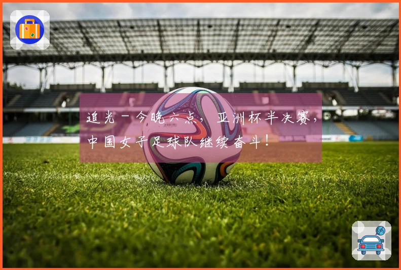 追光 - 今晚六点，亚洲杯半决赛，中国女子足球队继续奋斗！