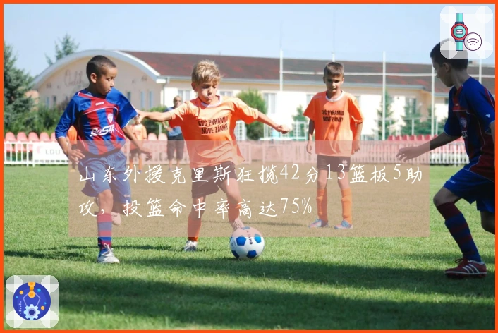 山东外援克里斯狂揽42分13篮板5助攻，投篮命中率高达75%