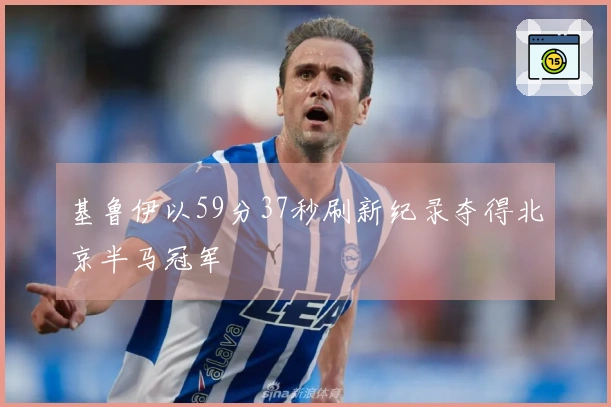 基鲁伊以59分37秒刷新纪录夺得北京半马冠军
