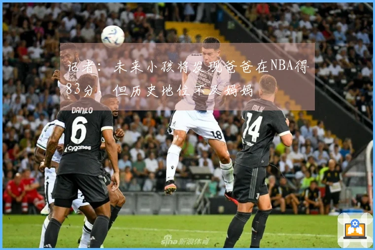 记者：未来小孩将发现爸爸在NBA得83分，但历史地位不及妈妈