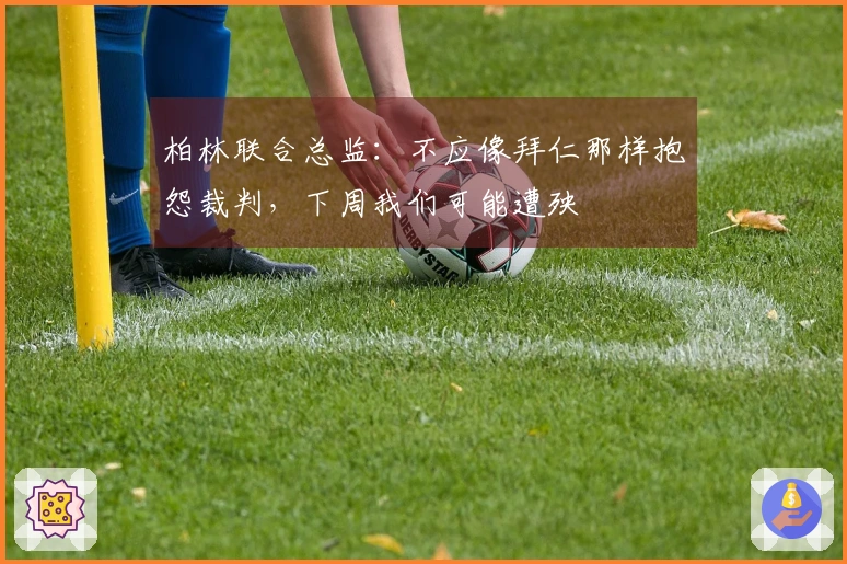 柏林联合总监：不应像拜仁那样抱怨裁判，下周我们可能遭殃