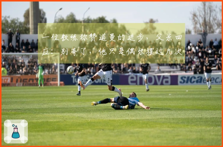 一位教练称赞道曼的进步，父亲回应：别夸了，他只是偶尔摆过几次雪糕筒。