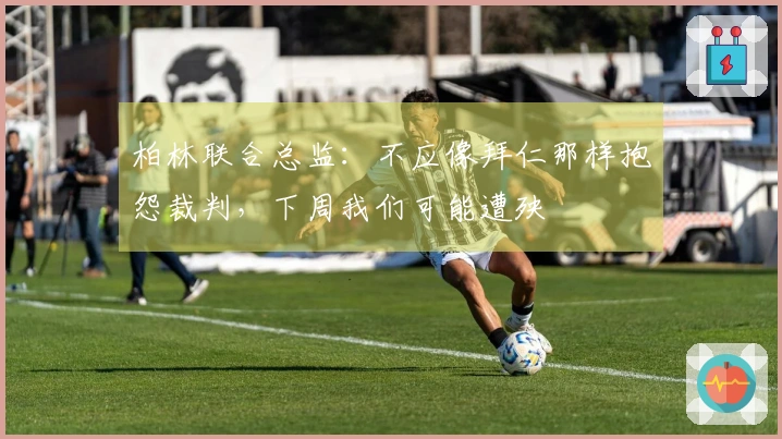 柏林联合总监：不应像拜仁那样抱怨裁判，下周我们可能遭殃