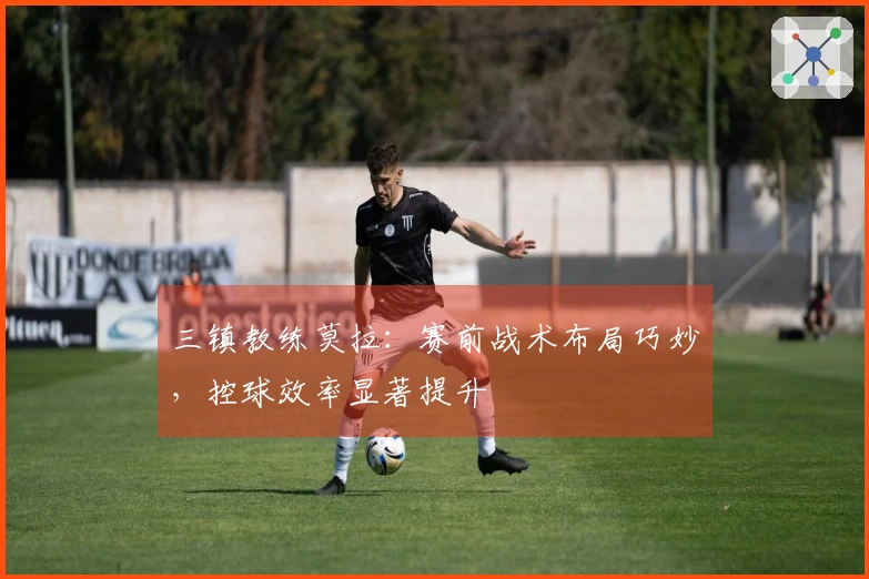 三镇教练莫拉：赛前战术布局巧妙，控球效率显著提升