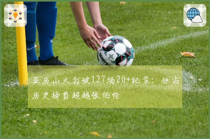 亚历山大打破127场20+纪录：独占历史榜首超越张伯伦