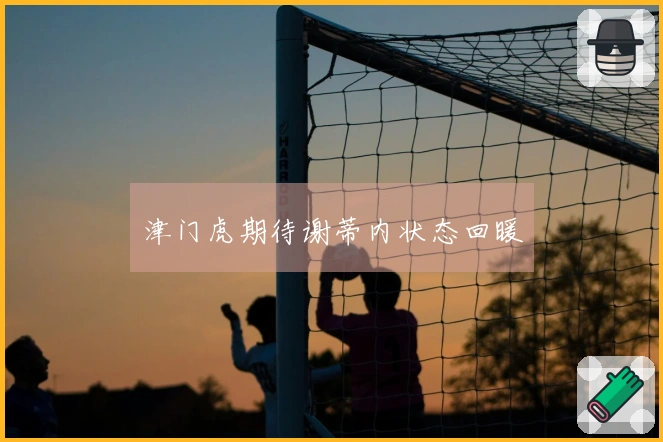 津门虎期待谢蒂内状态回暖