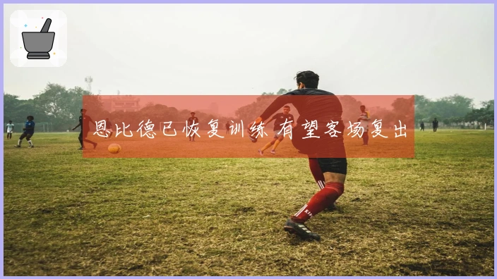 恩比德已恢复训练 有望客场复出