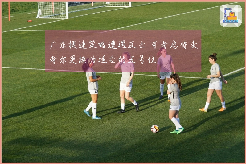 广东提速策略遭遇反击 可考虑将麦考尔更换为适合的五号位