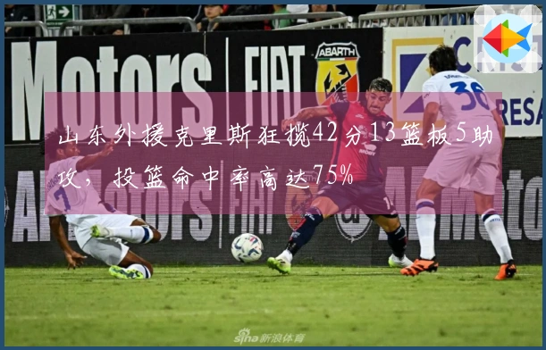 山东外援克里斯狂揽42分13篮板5助攻，投篮命中率高达75%