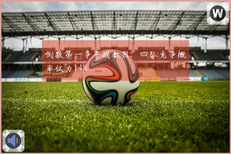 倒数第一争夺战激烈：四队竞争概率仅为14%