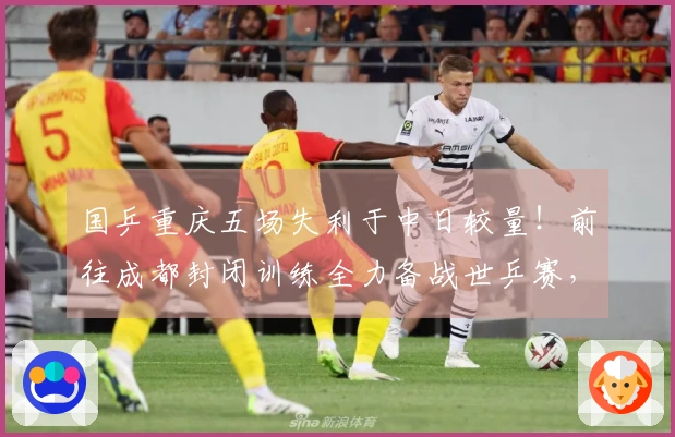 国乒重庆五场失利于中日较量！前往成都封闭训练全力备战世乒赛，11人先征战世界杯