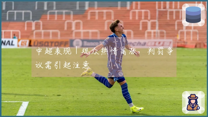 中超表现｜观众热情高涨，判罚争议需引起注意