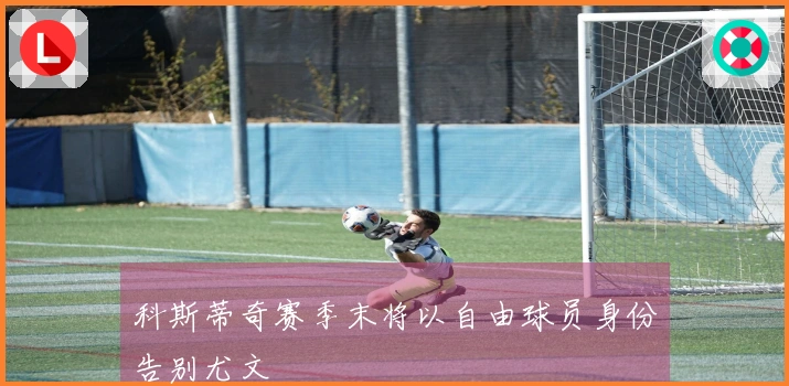 科斯蒂奇赛季末将以自由球员身份告别尤文